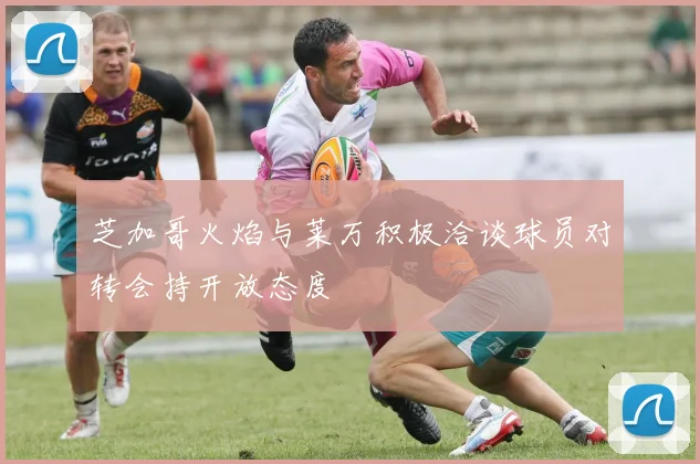 芝加哥火焰与莱万积极洽谈球员对转会持开放态度