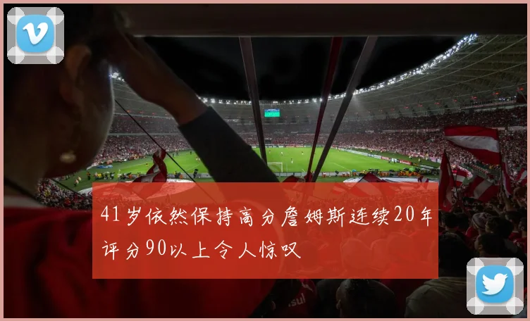 41岁依然保持高分詹姆斯连续20年评分90以上令人惊叹