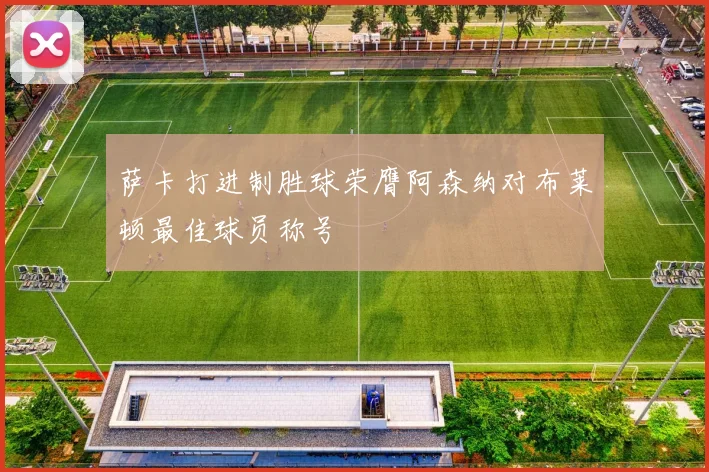 萨卡打进制胜球荣膺阿森纳对布莱顿最佳球员称号