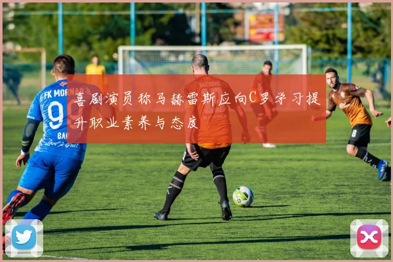 喜剧演员称马赫雷斯应向C罗学习提升职业素养与态度