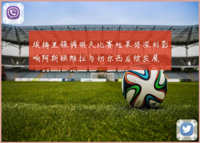 埃梅里强调明天比赛结果将深刻影响阿斯顿维拉与切尔西后续发展