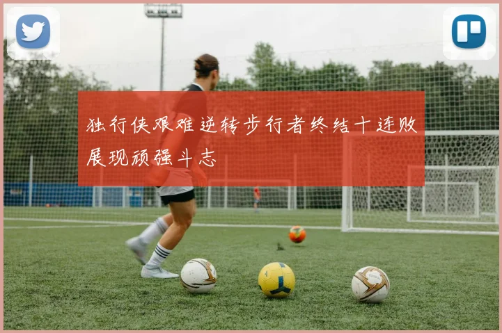 独行侠艰难逆转步行者终结十连败展现顽强斗志