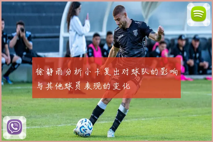 徐静雨分析小卡复出对球队的影响与其他球员表现的变化