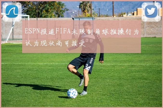 ESPN报道FIFA未限制角球推搡行为认为现状尚可接受