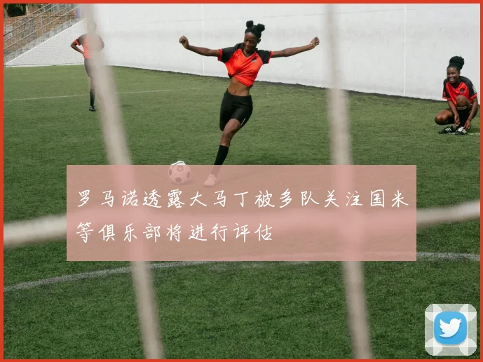 罗马诺透露大马丁被多队关注国米等俱乐部将进行评估