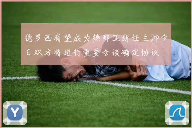 德罗西有望成为热那亚新任主帅今日双方将进行重要会谈确定协议