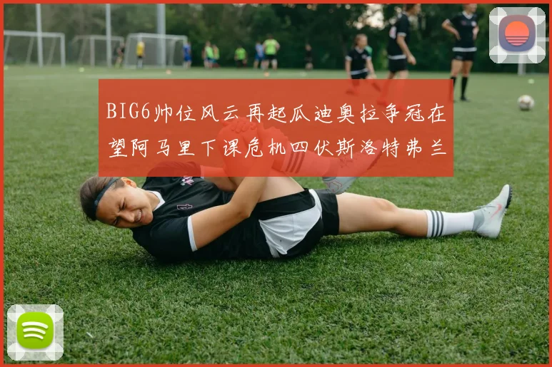 BIG6帅位风云再起瓜迪奥拉争冠在望阿马里下课危机四伏斯洛特弗兰克如坐针毡