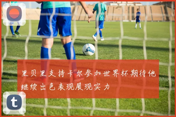 里贝里支持卡尔参加世界杯期待他继续出色表现展现实力