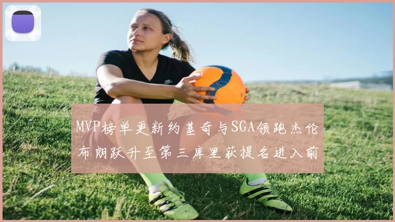 MVP榜单更新约基奇与SGA领跑杰伦布朗跃升至第三库里获提名进入前十