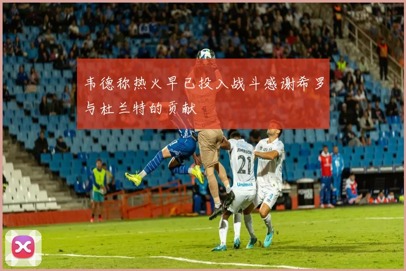 韦德称热火早已投入战斗感谢希罗与杜兰特的贡献