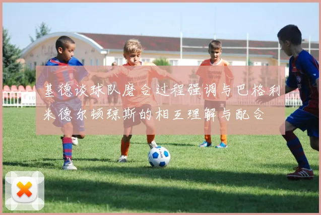 基德谈球队磨合过程强调与巴格利米德尔顿琼斯的相互理解与配合