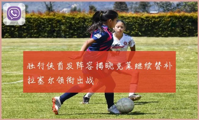 独行侠首发阵容揭晓克莱继续替补拉塞尔领衔出战