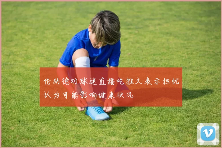 伦纳德对球迷直播吃推文表示担忧认为可能影响健康状况