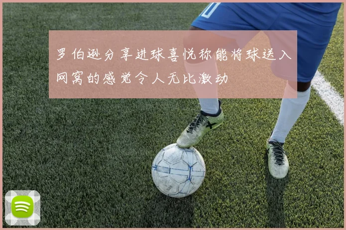罗伯逊分享进球喜悦称能将球送入网窝的感觉令人无比激动