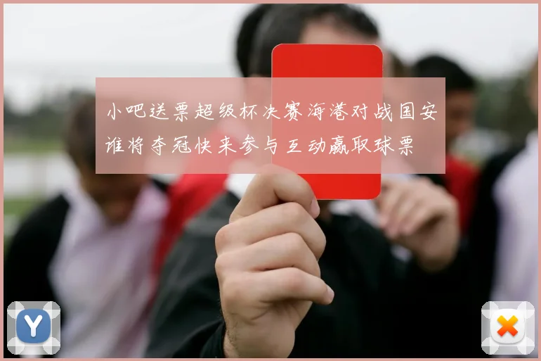 小吧送票超级杯决赛海港对战国安谁将夺冠快来参与互动赢取球票