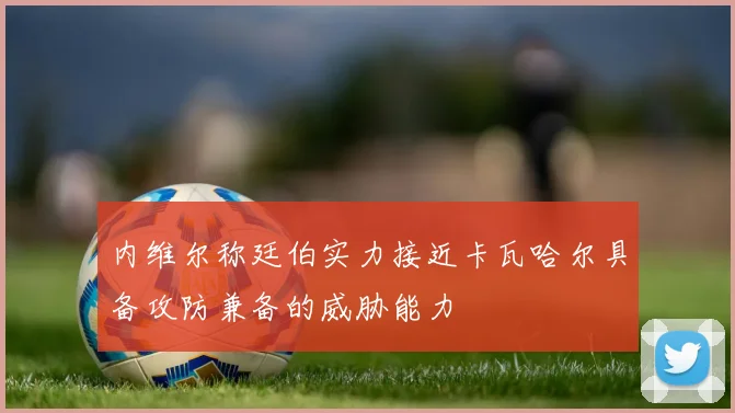 内维尔称廷伯实力接近卡瓦哈尔具备攻防兼备的威胁能力