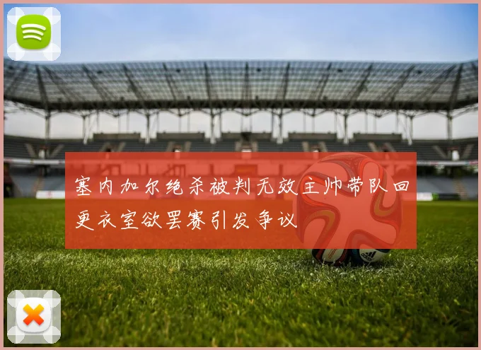 塞内加尔绝杀被判无效主帅带队回更衣室欲罢赛引发争议
