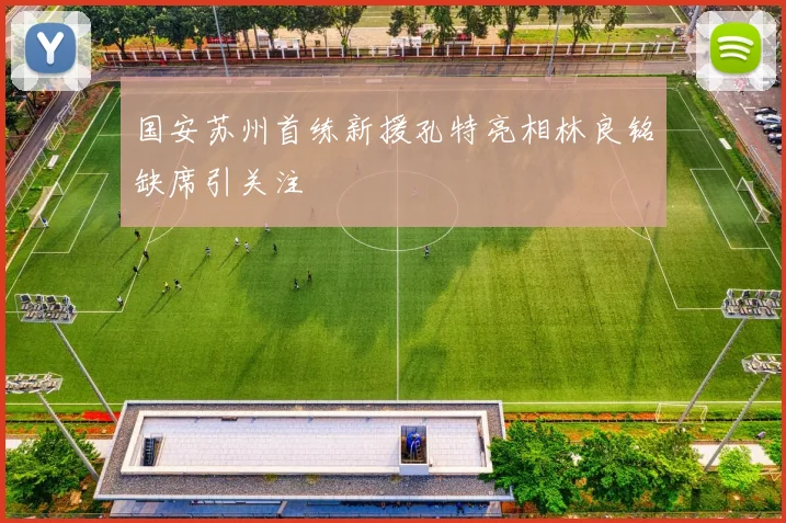 国安苏州首练新援孔特亮相林良铭缺席引关注