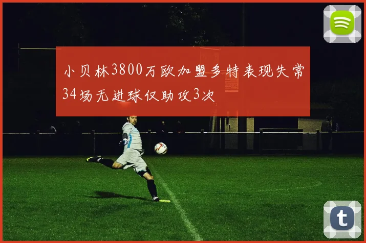 小贝林3800万欧加盟多特表现失常34场无进球仅助攻3次