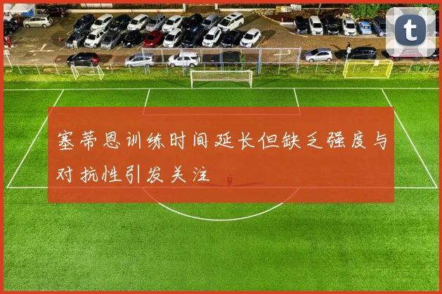 塞蒂恩训练时间延长但缺乏强度与对抗性引发关注