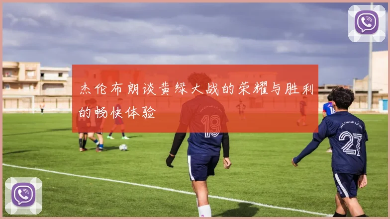杰伦布朗谈黄绿大战的荣耀与胜利的畅快体验