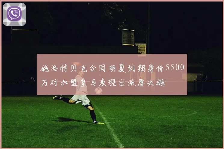 施洛特贝克合同明夏到期身价5500万对加盟皇马表现出浓厚兴趣