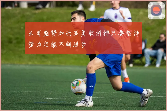 米奇盛赞加西亚勇敢拼搏只要坚持努力定能不断进步