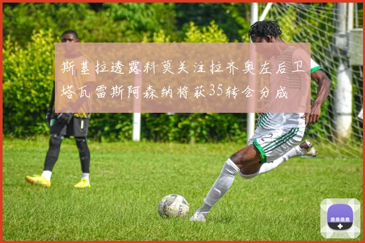 斯基拉透露科莫关注拉齐奥左后卫塔瓦雷斯阿森纳将获35转会分成