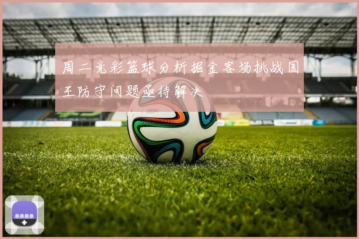 周二竞彩篮球分析掘金客场挑战国王防守问题亟待解决