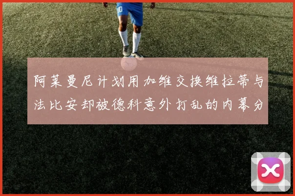 阿莱曼尼计划用加维交换维拉蒂与法比安却被德科意外打乱的内幕分析