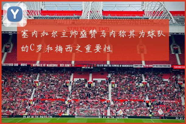 塞内加尔主帅盛赞马内称其为球队的C罗和梅西之重要性