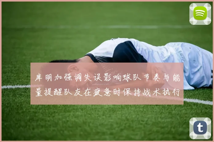 库明加强调失误影响球队节奏与能量提醒队友在疲惫时保持战术执行力
