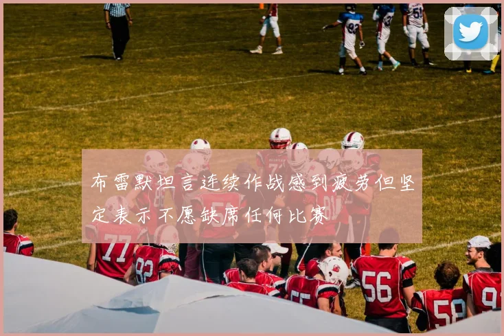 布雷默坦言连续作战感到疲劳但坚定表示不愿缺席任何比赛