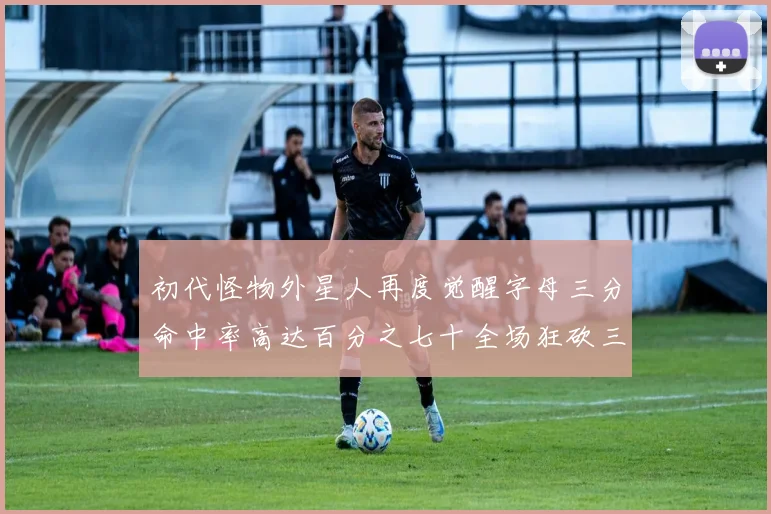 初代怪物外星人再度觉醒字母三分命中率高达百分之七十全场狂砍三十一分二十篮板七助攻