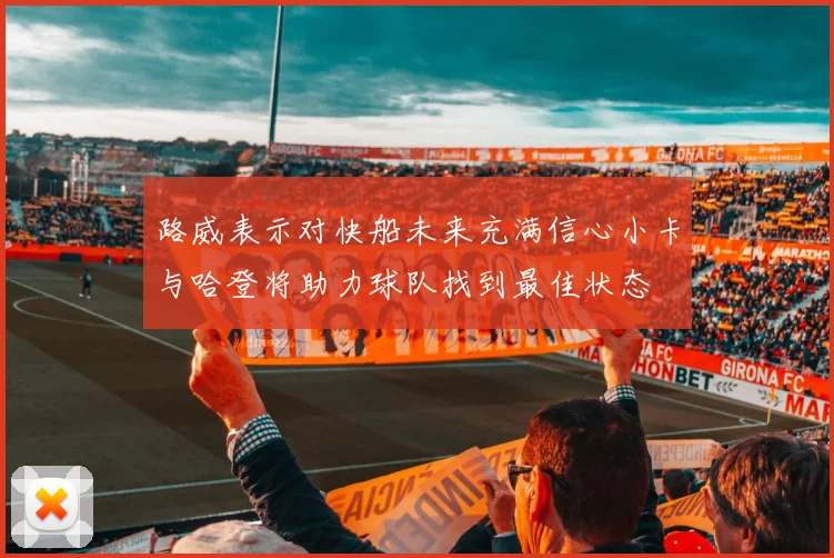 路威表示对快船未来充满信心小卡与哈登将助力球队找到最佳状态
