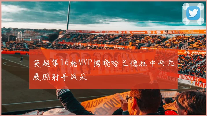 英超第16轮MVP揭晓哈兰德独中两元展现射手风采