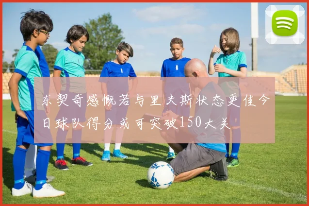 东契奇感慨若与里夫斯状态更佳今日球队得分或可突破150大关