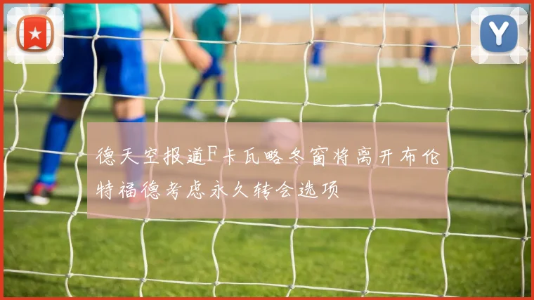 德天空报道F卡瓦略冬窗将离开布伦特福德考虑永久转会选项