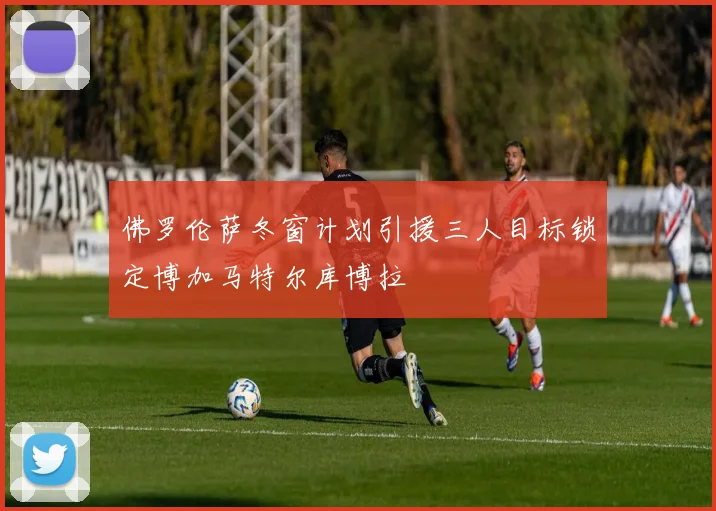佛罗伦萨冬窗计划引援三人目标锁定博加马特尔库博拉