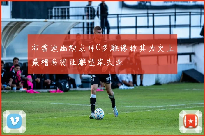 布雷迪幽默点评C罗雕像称其为史上最糟或将让雕塑家失业