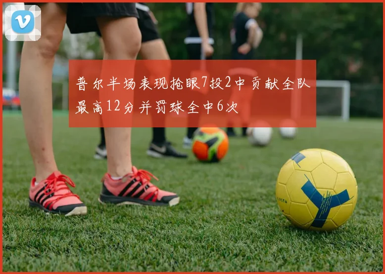 普尔半场表现抢眼7投2中贡献全队最高12分并罚球全中6次