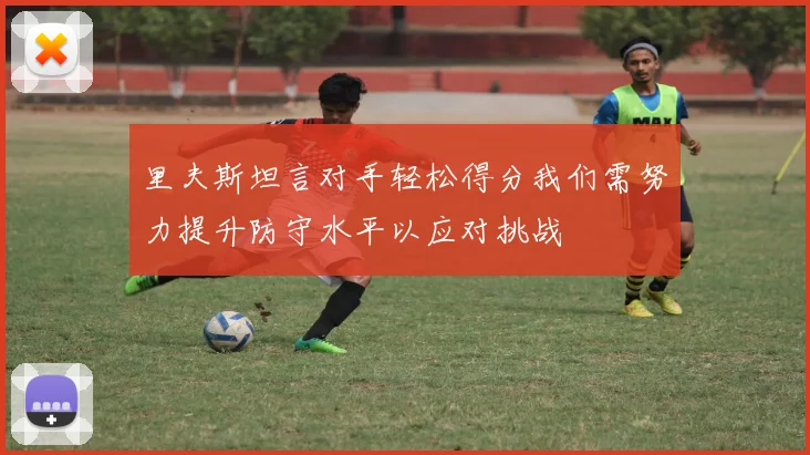 里夫斯坦言对手轻松得分我们需努力提升防守水平以应对挑战