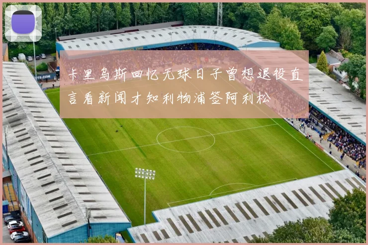 卡里乌斯回忆无球日子曾想退役直言看新闻才知利物浦签阿利松